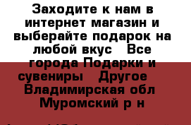 Заходите к нам в интернет-магазин и выберайте подарок на любой вкус - Все города Подарки и сувениры » Другое   . Владимирская обл.,Муромский р-н